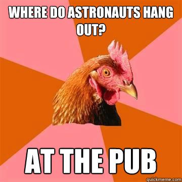 Where do astronauts hang out? At the pub  Anti-Joke Chicken