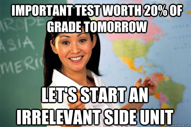 Important test worth 20% of grade tomorrow Let's start an irrelevant side unit  Unhelpful High School Teacher