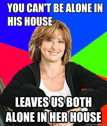 You can't be alone in his house Leaves us both alone in her house  Sheltering Suburban Mom