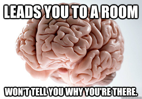 Leads you to a room won't tell you why you're there.  Scumbag Brain