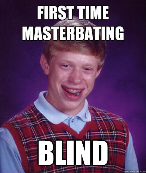 first time masterbating blind - first time masterbating blind  Bad Luck Brian