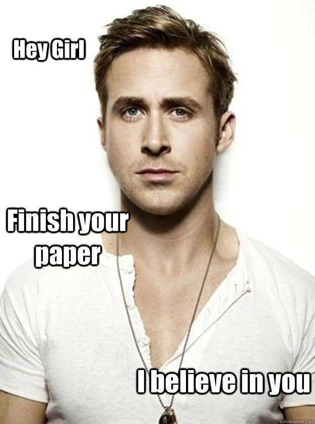 Hey Girl Finish your paper I believe in you - Hey Girl Finish your paper I believe in you  Ryan Gosling Hey Girl
