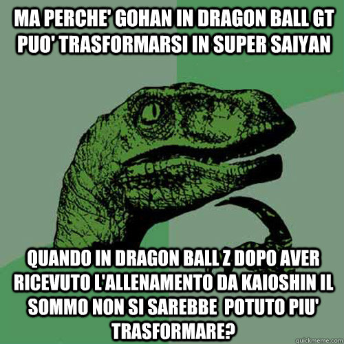 MA PERCHE' GOHAN IN DRAGON BALL GT PUO' TRASFORMARSI IN SUPER SAIYAN QUANDO IN DRAGON BALL Z DOPO AVER RICEVUTO L'ALLENAMENTO DA KAIOSHIN IL SOMMO NON SI SAREBBE  POTUTO PIU' TRASFORMARE?  Philosoraptor