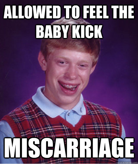 Allowed to feel the baby kick miscarriage - Allowed to feel the baby kick miscarriage  Bad Luck Brian