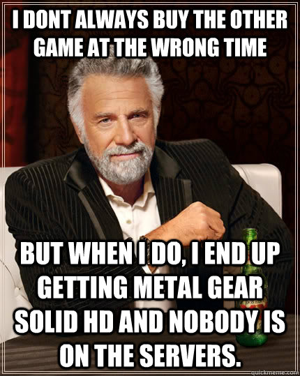 i dont always buy the other game at the wrong time but when I do, I end up getting metal gear solid HD and nobody is on the servers.  The Most Interesting Man In The World