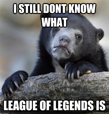 i still dont know what League of Legends is  Confession Bear