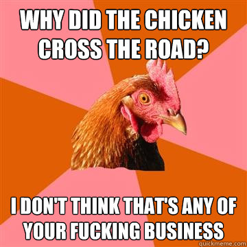 Why did the chicken cross the road? I don't think that's any of your fucking business  Anti-Joke Chicken