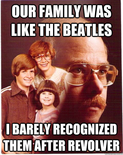 Our family was like The Beatles I barely recognized them after Revolver  Vengeance Dad