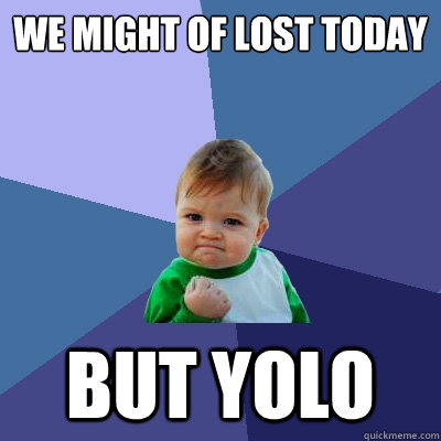 We might of lost today but YOLO - We might of lost today but YOLO  Success Kid