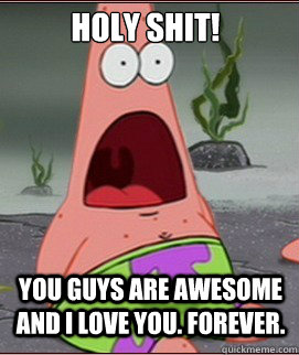 you guys are awesome and i love you. forever. Holy SHit! - you guys are awesome and i love you. forever. Holy SHit!  Holy Shit Patrick