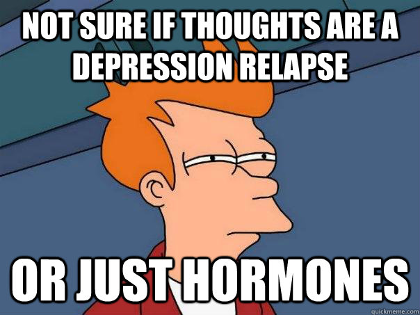 Not sure if thoughts are a depression relapse Or just hormones - Not sure if thoughts are a depression relapse Or just hormones  Futurama Fry