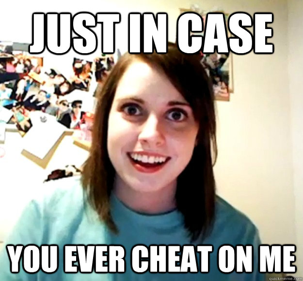 Just in case you ever cheat on me  Overly Attached Girlfriend