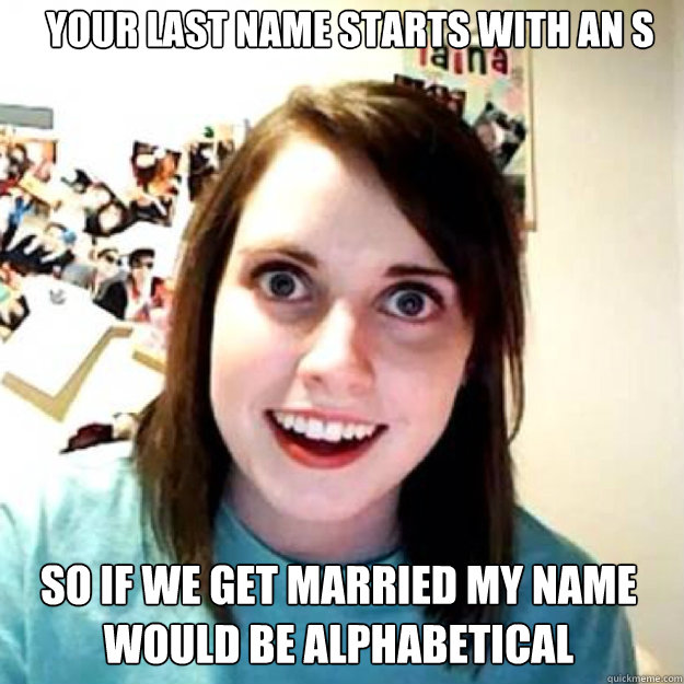 Your last name starts with an S So if we get married my name would be alphabetical  OAG 2