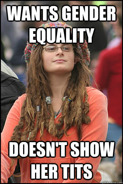 Wants gender equality Doesn't show her tits  College Liberal