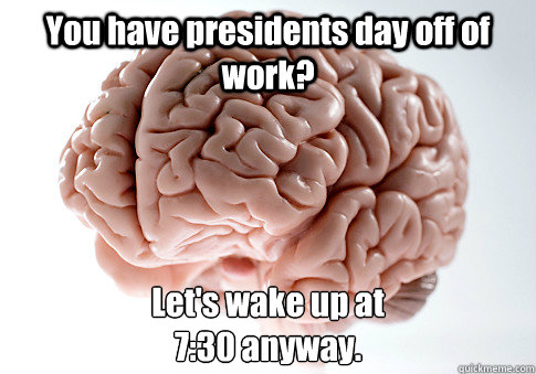 You have presidents day off of work? Let's wake up at 
7:30 anyway.   Scumbag Brain