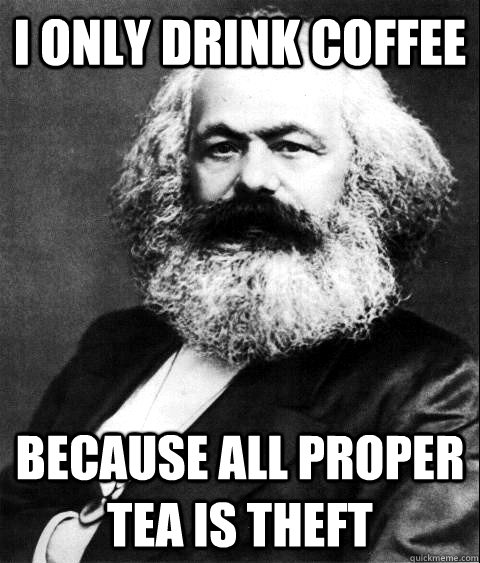 I only drink coffee because all proper tea is theft  KARL MARX