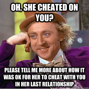 Oh, she cheated on you? please tell me more about how it was ok for her to cheat with you in her last relationship  Condescending Wonka