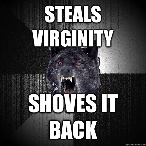 Steals virginity Shoves it back - Steals virginity Shoves it back  Insanity Wolf