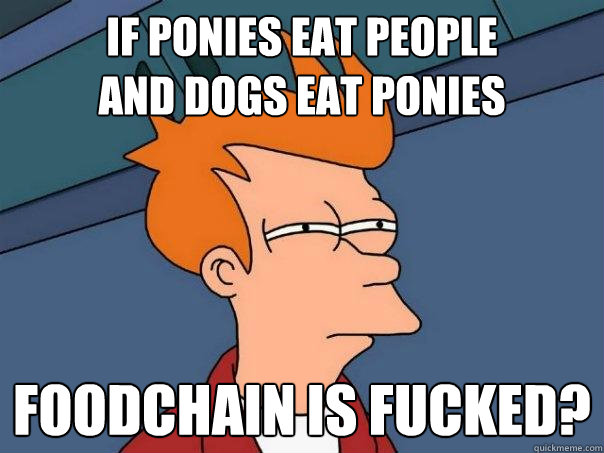 If ponies eat people
and dogs eat ponies FOODCHAIN IS FUCKED?  Futurama Fry