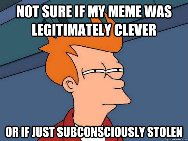 not sure if my meme was legitimately clever  or if just subconsciously stolen - not sure if my meme was legitimately clever  or if just subconsciously stolen  Futurama Fry