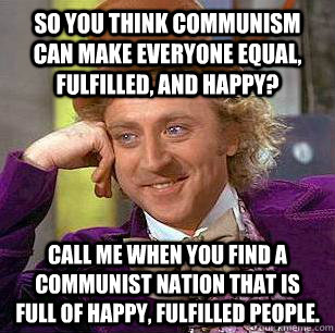 So you think communism can make everyone equal, fulfilled, and happy? Call me when you find a communist nation that is full of happy, fulfilled people.  Condescending Wonka