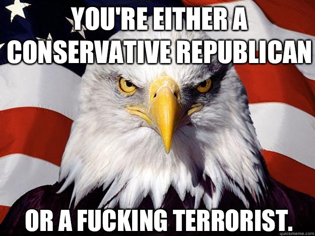 You're either a conservative Republican Or a fucking terrorist.  Patriotic Eagle