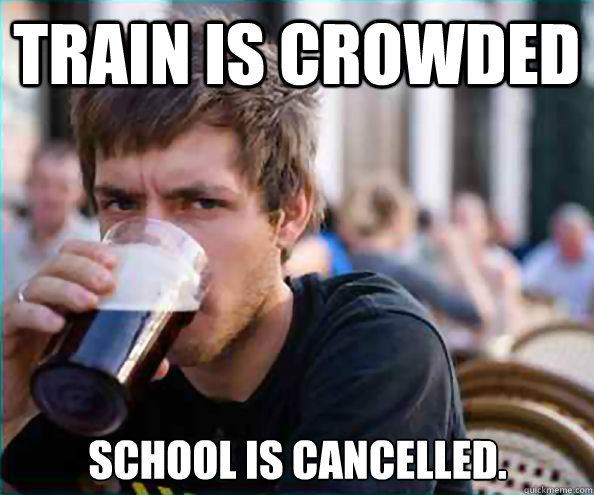 Train is crowded School is cancelled.   Lazy College Senior