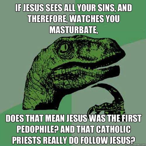 If Jesus sees all your sins, and therefore, watches you masturbate,  does that mean Jesus was the first pedophile? and that Catholic priests really do follow Jesus?   Philosoraptor