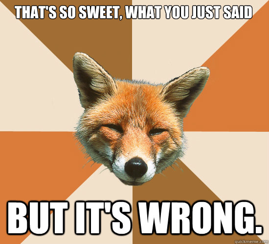 That's so sweet, what you just said But it's wrong.  Condescending Fox