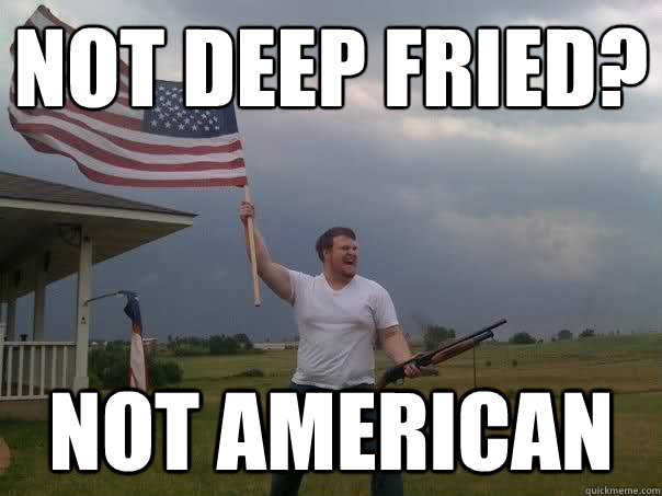 Not Deep Fried? NOT AMERICAN - Not Deep Fried? NOT AMERICAN  Overly Patriotic American