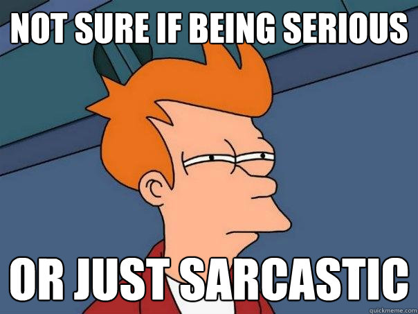 not sure if being serious Or just sarcastic  Futurama Fry