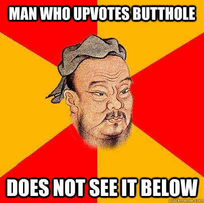 Man who upvotes butthole Does not see it below  Confucius says