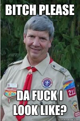 Bitch please Da fuck I look like?  Harmless Scout Leader