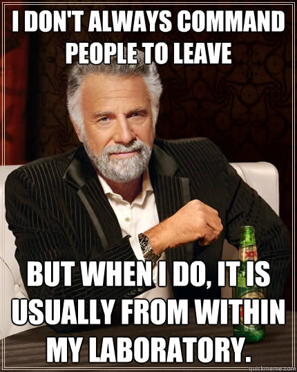 I don't always command people to leave But when I do, it is usually from within my laboratory.  The Most Interesting Man In The World