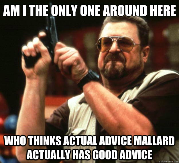 Am I the only one around here who thinks actual advice mallard actually has good advice  Big Lebowski