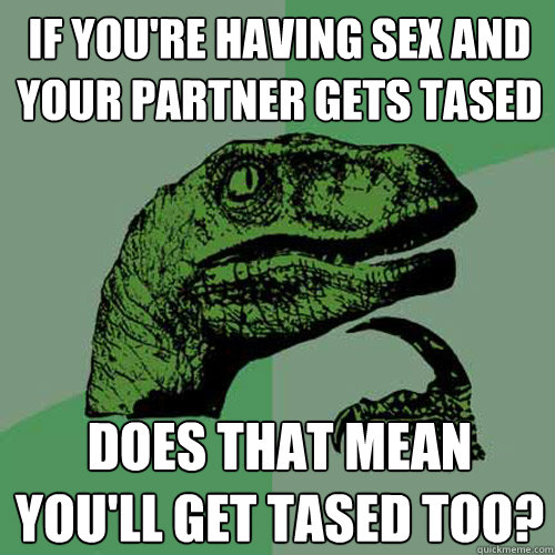 If Youre Having Sex And Your Partner Gets Tased Does That Mean Youll Get Tased Too 