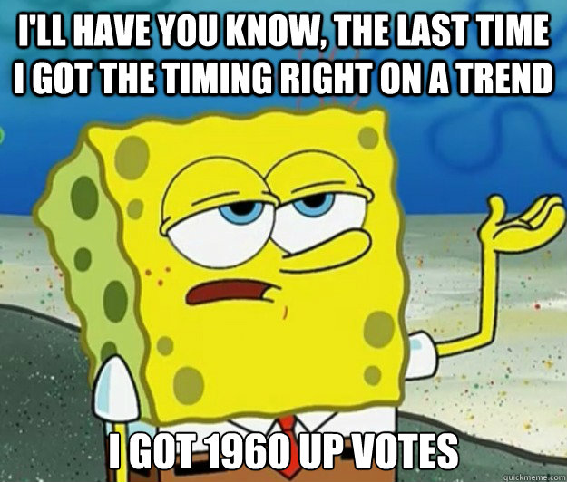 I'll have you know, the last time I got the timing right on a trend I got 1960 up votes  Tough Spongebob