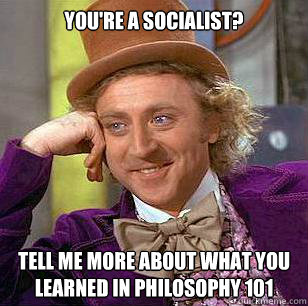 You're a Socialist? Tell me more about what you learned in philosophy 101  Condescending Wonka