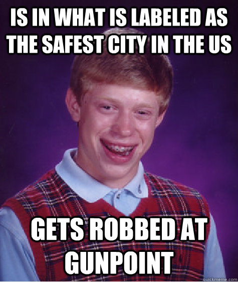 Is in what is labeled as the safest city in the US Gets robbed at gunpoint  Bad Luck Brian