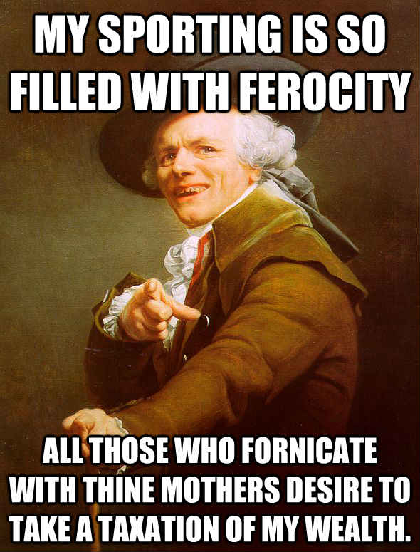 My sporting is so filled with ferocity All those who fornicate with thine mothers desire to take a taxation of my wealth.  Joseph Ducreux