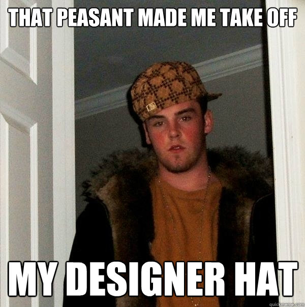 That peasant made me take off my designer hat  Scumbag Steve