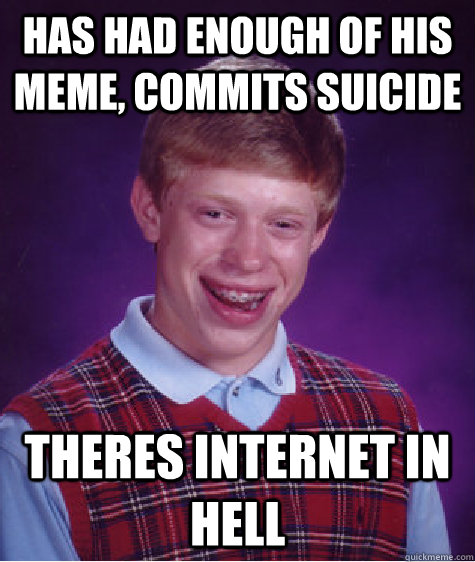 has had enough of his meme, commits suicide theres internet in hell  Bad Luck Brian