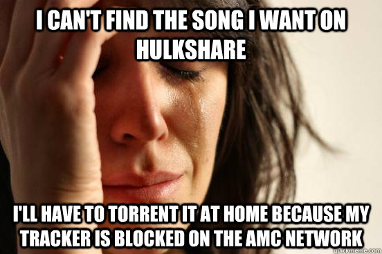 I can't find the song I want on Hulkshare I'll have to torrent it at home because my tracker is blocked on the AMC network  First World Problems