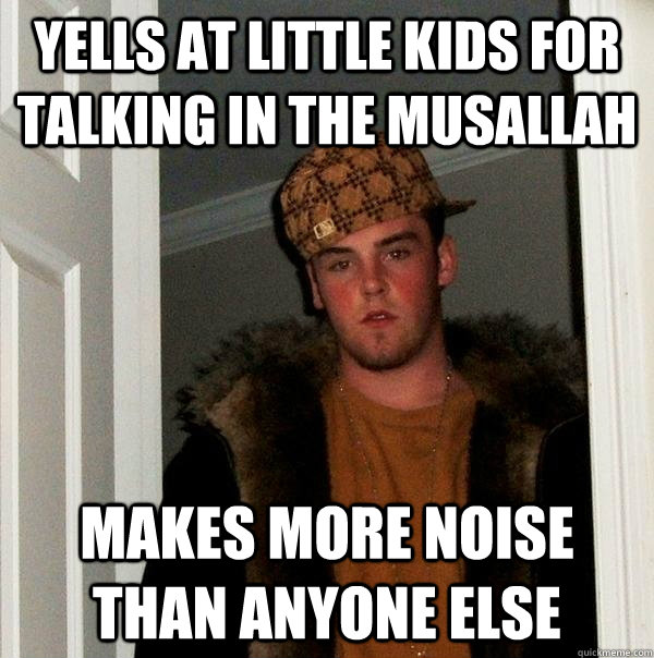 YELLS AT LITTLE KIDS FOR TALKING IN THE MUSALLAH MAKES MORE NOISE THAN ANYONE ELSE  Scumbag Steve