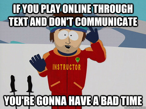 if you play online through text and don't communicate  you're gonna have a bad time - if you play online through text and don't communicate  you're gonna have a bad time  Youre gonna have a bad time