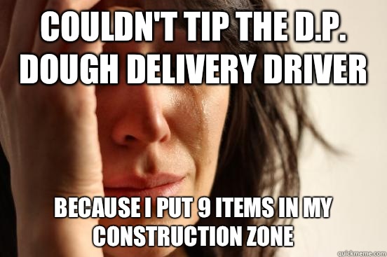 Couldn't tip the D.P. Dough delivery driver Because I put 9 items in my Construction Zone  First World Problems