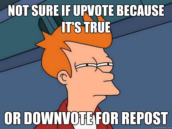 Not sure if upvote because it's true or downvote for repost - Not sure if upvote because it's true or downvote for repost  Futurama Fry