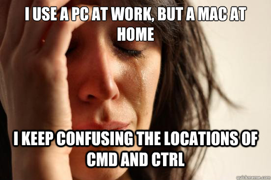 I use a PC at work, but a MAC at home I keep confusing the locations of CMD and CTRL  First World Problems