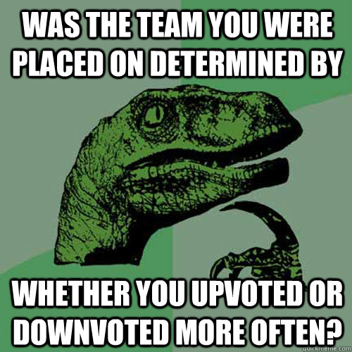 Was the team you were placed on determined by whether you upvoted or downvoted more often?  Philosoraptor