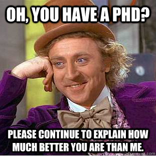 Oh, you have a PhD? Please continue to explain how much better you are than me. - Oh, you have a PhD? Please continue to explain how much better you are than me.  Condescending Wonka